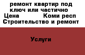 ремонт квартир под ключ или частично › Цена ­ 2 000 - Коми респ. Строительство и ремонт » Услуги   